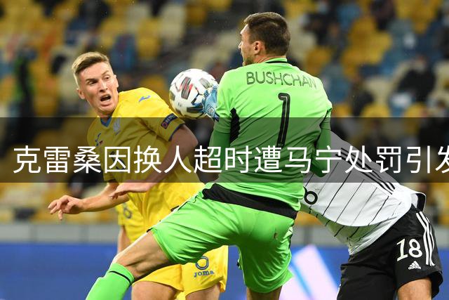 克雷桑因换人超时遭马宁处罚引发争议