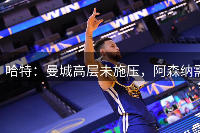 哈特：曼城高层未施压，阿森纳需摆正心态