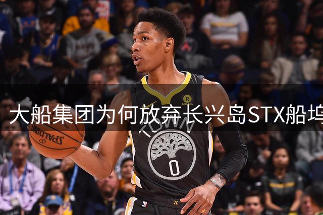 大船集团为何放弃长兴岛STX船坞转投太平湾建厂