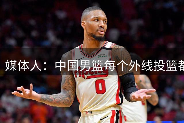 媒体人：中国男篮每个外线投篮都没有准心 这是长期集训的结果？