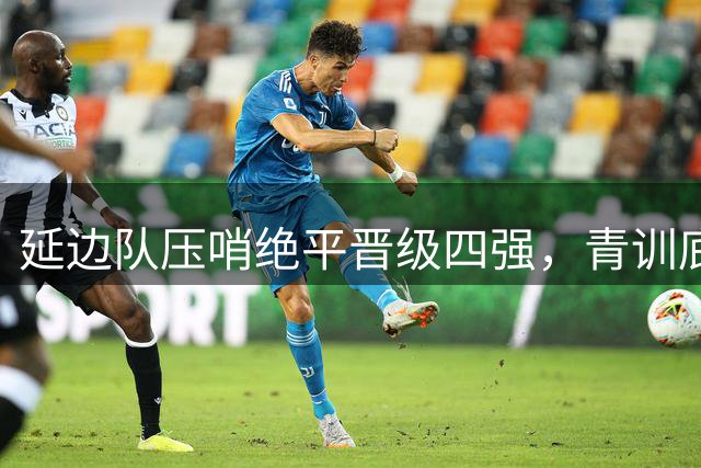 延边队压哨绝平晋级四强，青训底蕴铸就不屈斗志