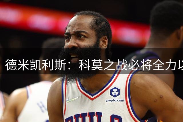 德米凯利斯：科莫之战必将全力以赴，对手不容小觑