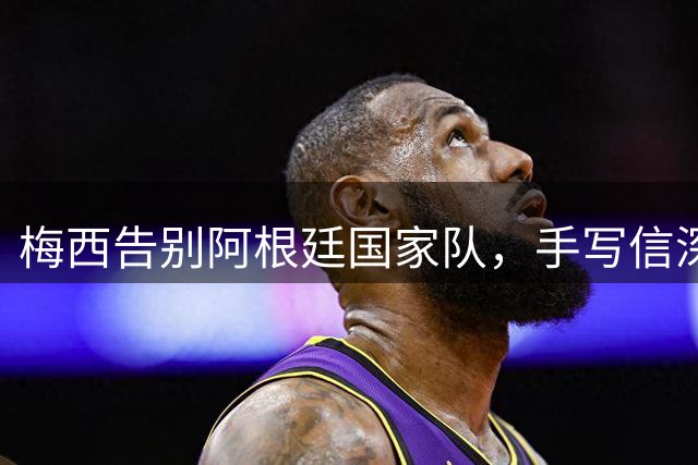 梅西告别阿根廷国家队，手写信深情告别球迷