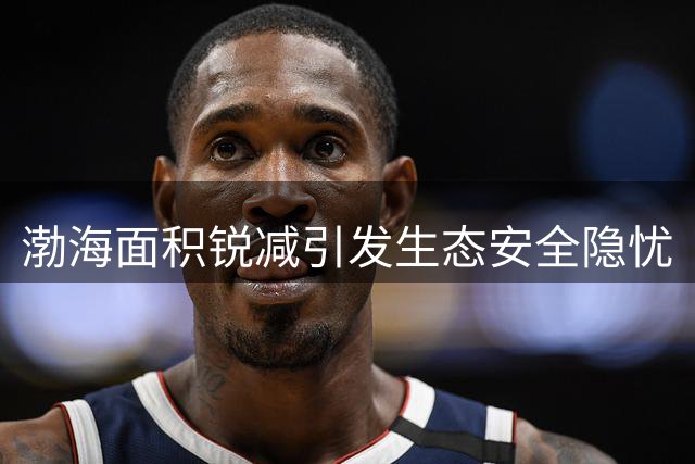 渤海面积锐减引发生态安全隐忧