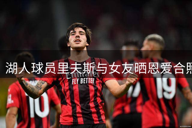 湖人球员里夫斯与女友晒恩爱合照分享甜蜜日常