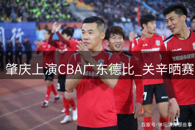 肇庆上演CBA广东德比 关辛晒赛场精彩瞬间