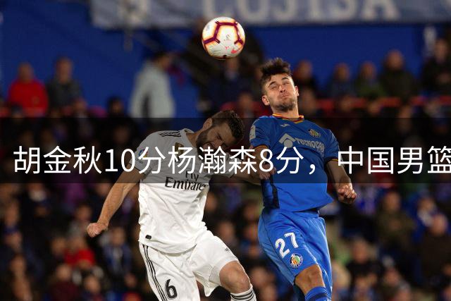 胡金秋10分杨瀚森8分，中国男篮半场领先卡塔尔11分
