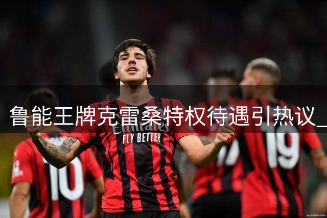 鲁能王牌克雷桑特权待遇引热议 球迷期待实力证明价值