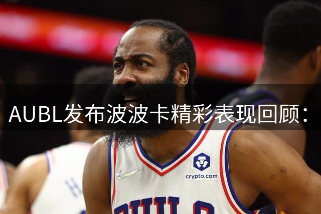 AUBL发布波波卡精彩表现回顾：超级中锋风采依旧
