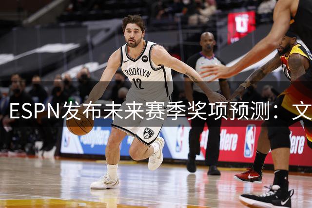 ESPN发布未来赛季奖项预测：文班亚马有望双料加冕